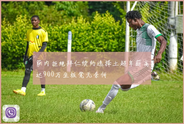 萨内拒绝拜仁续约选择土超年薪高达900万坐板凳无奈何