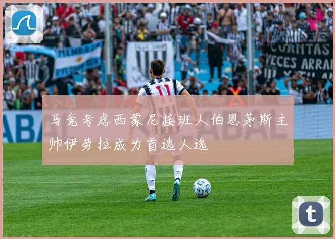 马竞考虑西蒙尼接班人伯恩茅斯主帅伊劳拉成为首选人选