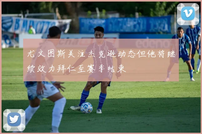尤文图斯关注杰克逊动态但他将继续效力拜仁至赛季结束