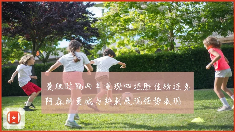 曼联时隔两年重现四连胜佳绩连克阿森纳曼城与热刺展现强势表现