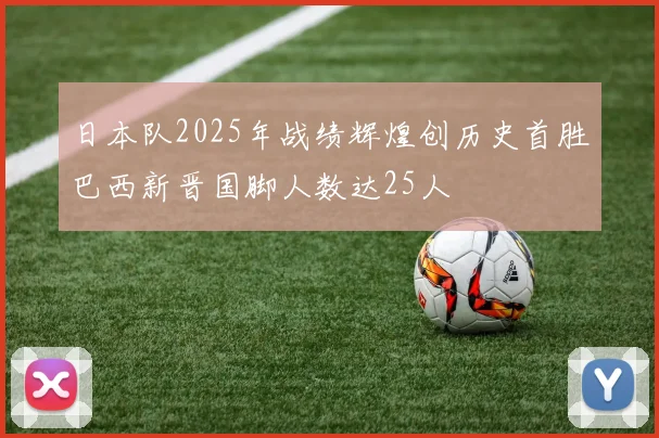 日本队2025年战绩辉煌创历史首胜巴西新晋国脚人数达25人
