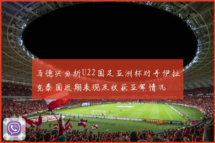 马德兴分析U22国足亚洲杯对手伊拉克泰国近期表现及收获亚军情况