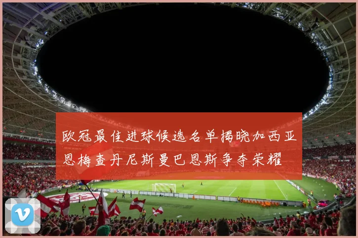 欧冠最佳进球候选名单揭晓加西亚恩梅查丹尼斯曼巴恩斯争夺荣耀