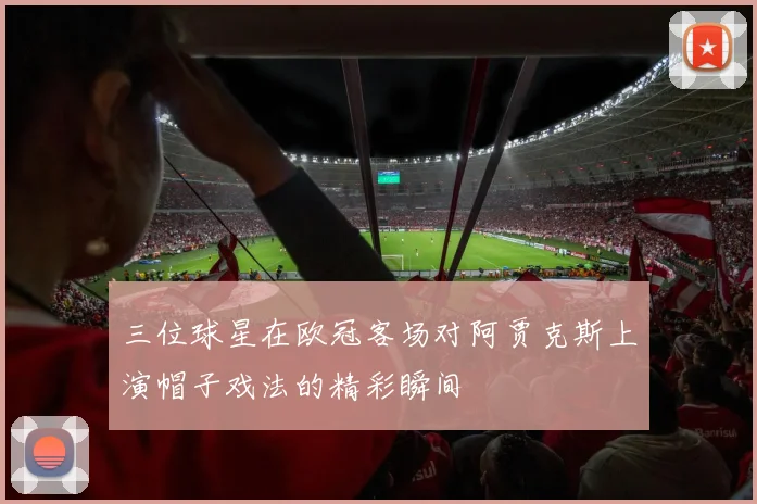三位球星在欧冠客场对阿贾克斯上演帽子戏法的精彩瞬间
