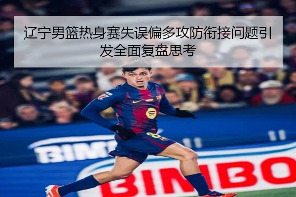 辽宁男篮热身赛失误偏多攻防衔接问题引发全面复盘思考